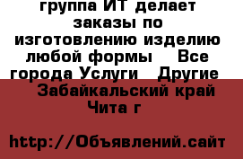 группа ИТ делает заказы по изготовлению изделию любой формы  - Все города Услуги » Другие   . Забайкальский край,Чита г.